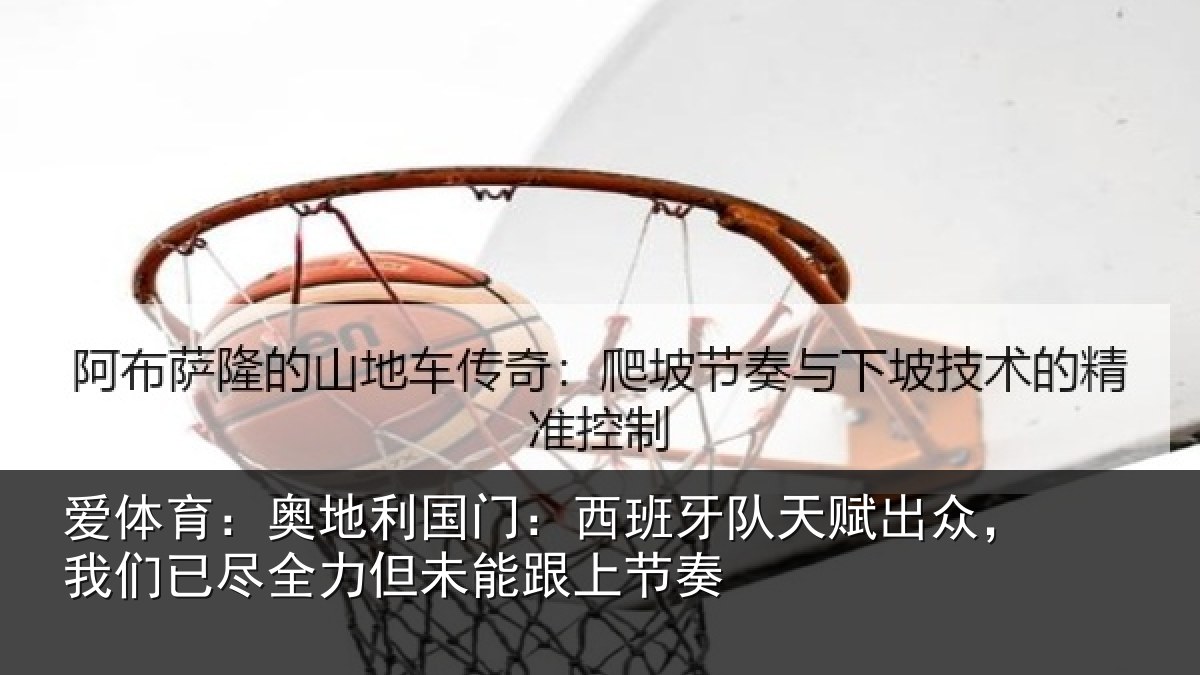 爱体育:奥地利国门:西班牙队天赋出众,我们已尽全力但未能跟上节奏