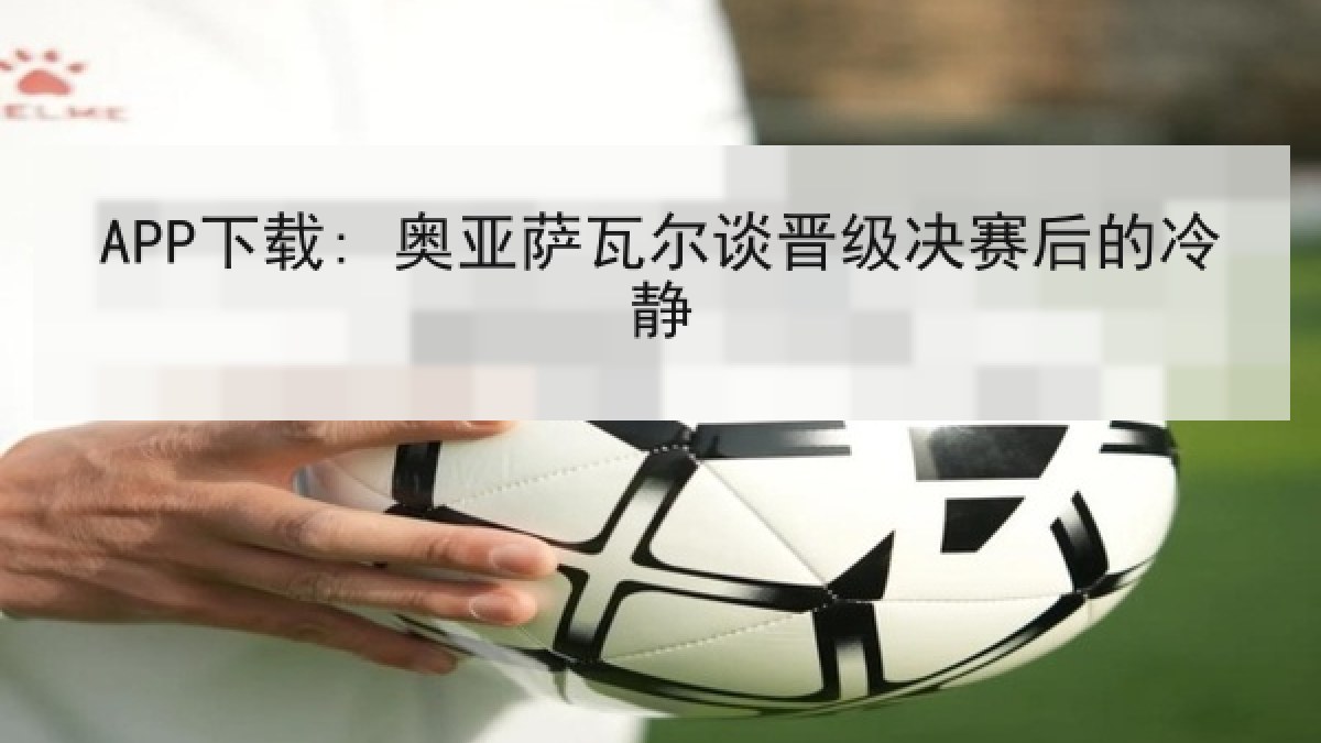 APP下载: 奥亚萨瓦尔谈晋级决赛后的冷静 APP下载: 奥亚萨瓦尔谈晋级决赛后的冷静