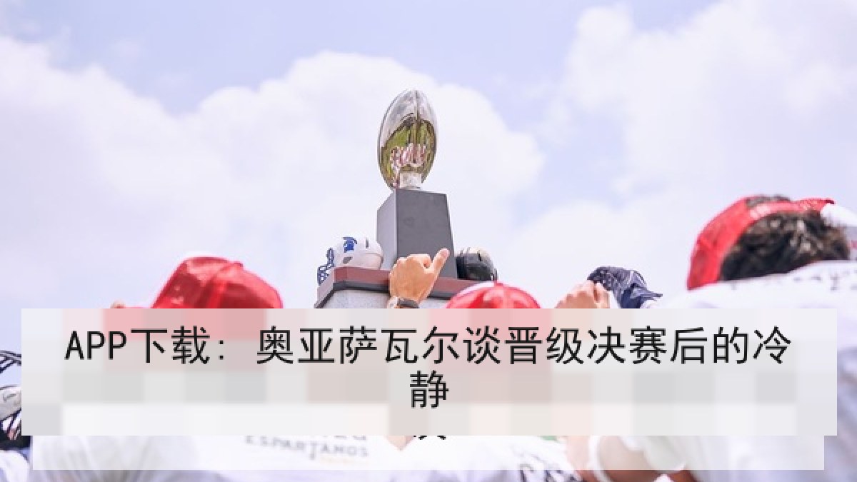 APP下载: 奥亚萨瓦尔谈晋级决赛后的冷静 APP下载: 奥亚萨瓦尔谈晋级决赛后的冷静
