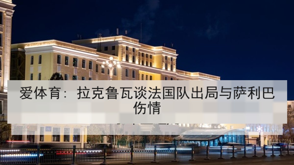 爱体育: 拉克鲁瓦谈法国队出局与萨利巴伤情 爱体育: 拉克鲁瓦谈法国队出局与萨利巴伤情