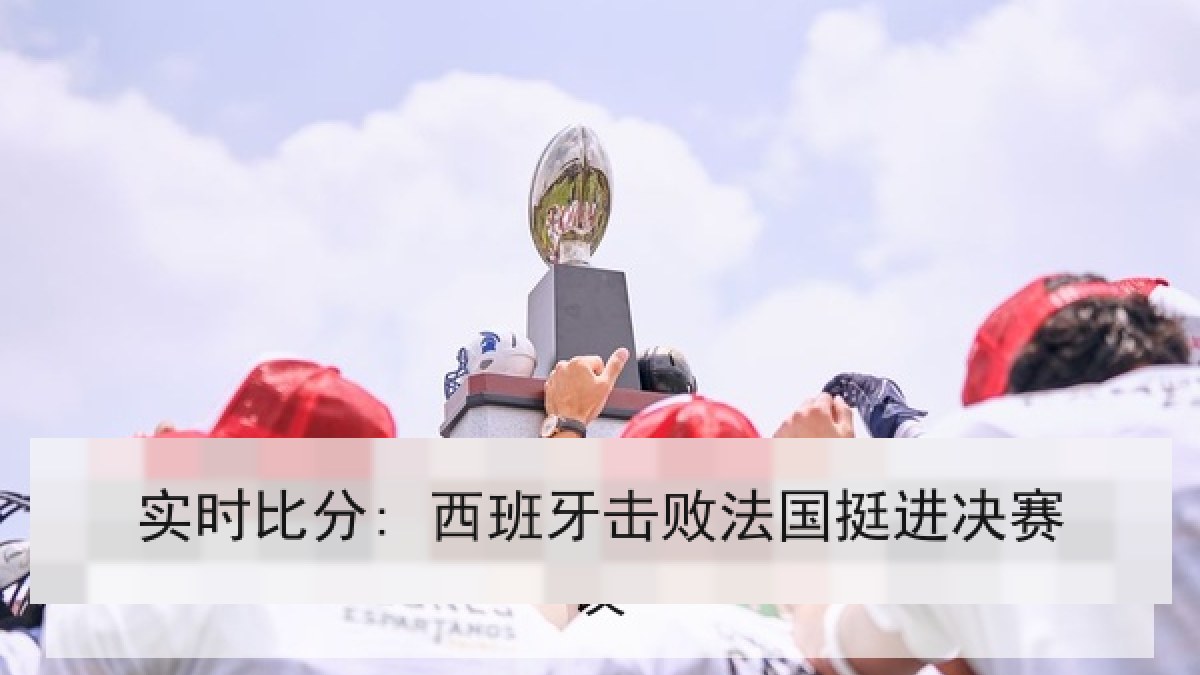 实时比分: 西班牙击败法国挺进决赛 实时比分: 西班牙击败法国挺进决赛
